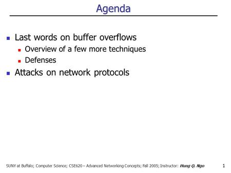 SUNY at Buffalo; Computer Science; CSE620 – Advanced Networking Concepts; Fall 2005; Instructor: Hung Q. Ngo 1 Agenda Last words on buffer overflows Overview.