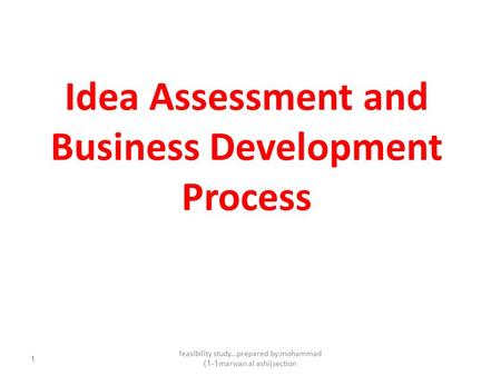 Feasibility study...prepared by:mohammad marwan al ashi(section1-1) 1 Idea Assessment and Business Development Process.