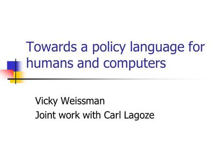Towards a policy language for humans and computers Vicky Weissman Joint work with Carl Lagoze.