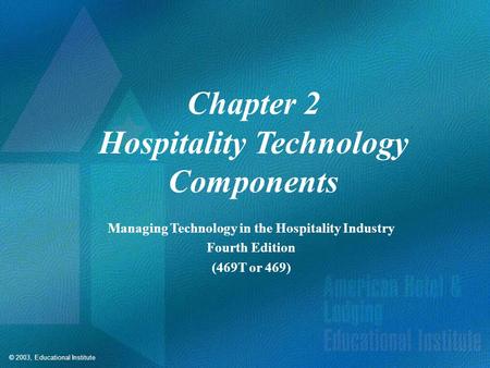© 2003, Educational Institute Chapter 2 Hospitality Technology Components Managing Technology in the Hospitality Industry Fourth Edition (469T or 469)