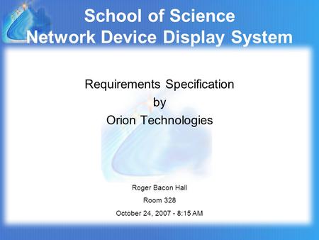 School of Science Network Device Display System Requirements Specification by Orion Technologies Roger Bacon Hall Room 328 October 24, 2007 - 8:15 AM.