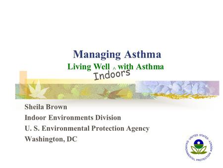 Managing Asthma Sheila Brown Indoor Environments Division U. S. Environmental Protection Agency Washington, DC Living Well ^ with Asthma Indoors.