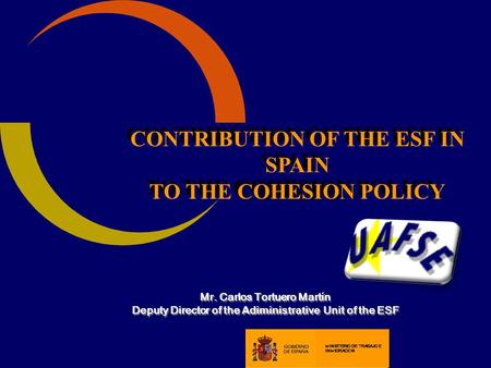 CONTRIBUTION OF THE ESF IN SPAIN COHESION TO THE COHESION POLICY CONTRIBUTION OF THE ESF IN SPAIN COHESION TO THE COHESION POLICY Mr. Carlos Tortuero Mart.