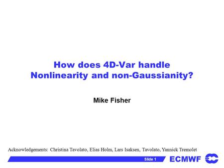 ECMWF Slide 1 How does 4D-Var handle Nonlinearity and non-Gaussianity? Mike Fisher Acknowledgements: Christina Tavolato, Elias Holm, Lars Isaksen, Tavolato,