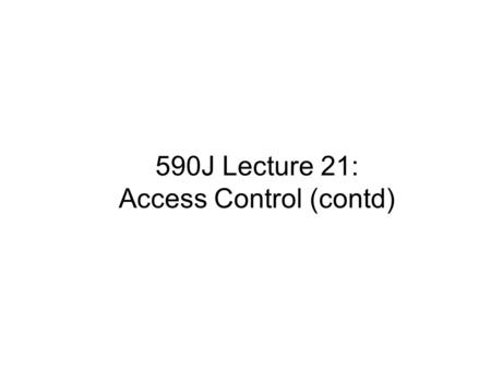 590J Lecture 21: Access Control (contd). Review ● Recall: – Protection system is a description of conditions under which a system is secure – P is the.