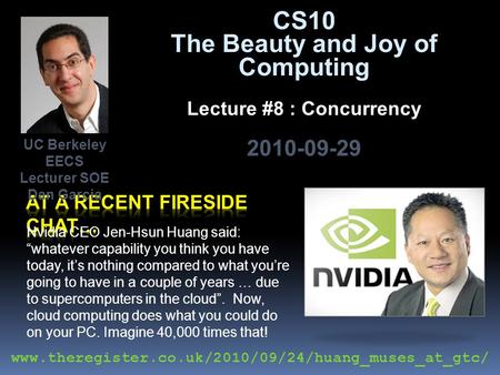 CS10 The Beauty and Joy of Computing Lecture #8 : Concurrency 2010-09-29 Nvidia CEO Jen-Hsun Huang said: “whatever capability you think you have today,