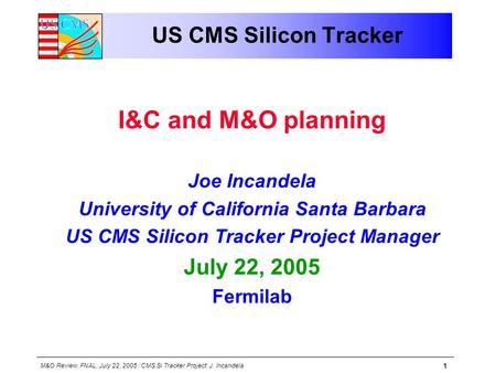 M&O Review, FNAL, July 22, 2005 : CMS Si Tracker Project: J. Incandela 1 US CMS Silicon Tracker I&C and M&O planning Joe Incandela University of California.