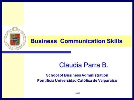 Claudia Parra B. Business Communication Skills School of Business Administration Pontificia Universidad Católica de Valparaíso 2003.