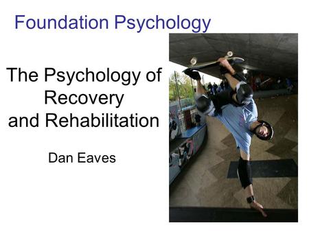The Psychology of Recovery and Rehabilitation Dan Eaves Foundation Psychology.