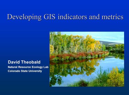 Developing GIS indicators and metrics David Theobald Natural Resource Ecology Lab Colorado State University.