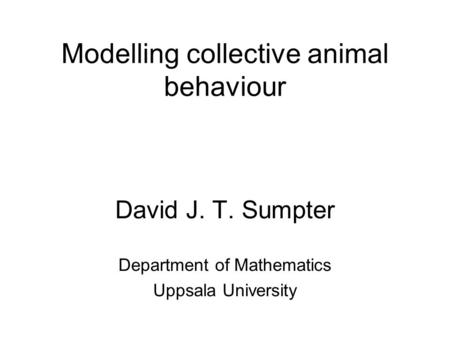 Modelling collective animal behaviour David J. T. Sumpter Department of Mathematics Uppsala University.