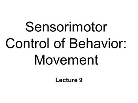 Sensorimotor Control of Behavior: Movement Lecture 9.