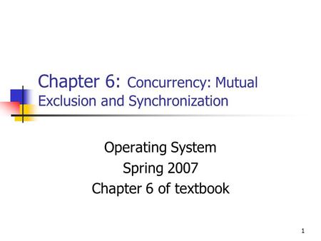 1 Chapter 6: Concurrency: Mutual Exclusion and Synchronization Operating System Spring 2007 Chapter 6 of textbook.