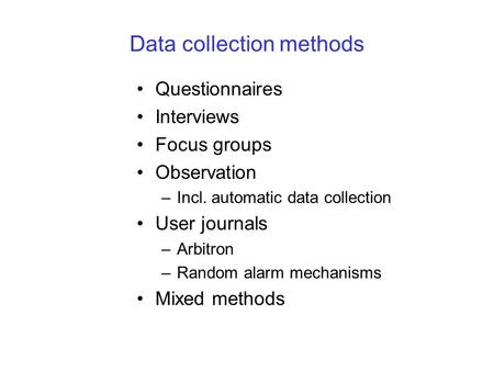 Data collection methods Questionnaires Interviews Focus groups Observation –Incl. automatic data collection User journals –Arbitron –Random alarm mechanisms.