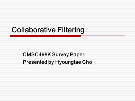 Collaborative Filtering CMSC498K Survey Paper Presented by Hyoungtae Cho.