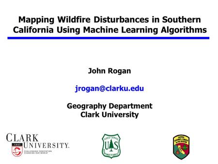 Mapping Wildfire Disturbances in Southern California Using Machine Learning Algorithms John Rogan Geography Department Clark University.