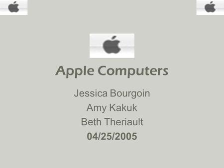 Apple Computers Jessica Bourgoin Amy Kakuk Beth Theriault 04/25/2005.