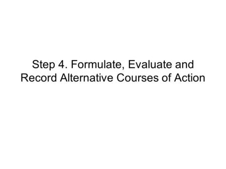 Step 4. Formulate, Evaluate and Record Alternative Courses of Action.
