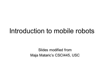 Introduction to mobile robots Slides modified from Maja Mataric’s CSCI445, USC.