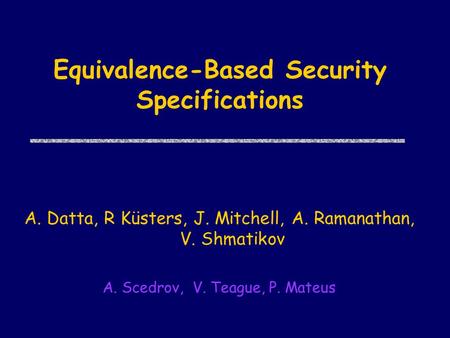 Equivalence-Based Security Specifications A. Datta, R Küsters, J. Mitchell, A. Ramanathan, V. Shmatikov A. Scedrov, V. Teague, P. Mateus.