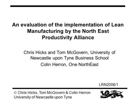 LRN2006/1 © Chris Hicks, Tom McGovern & Colin Herron University of Newcastle upon Tyne An evaluation of the implementation of Lean Manufacturing by the.