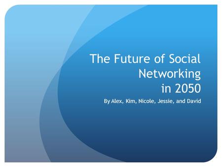 The Future of Social Networking in 2050 By Alex, Kim, Nicole, Jessie, and David.