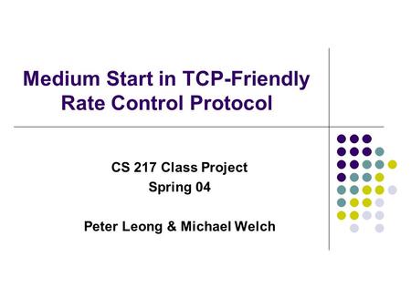 Medium Start in TCP-Friendly Rate Control Protocol CS 217 Class Project Spring 04 Peter Leong & Michael Welch.