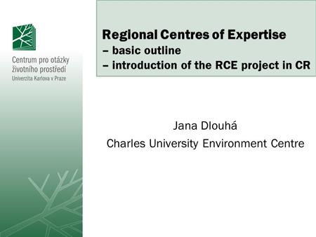 Regional Centres of Expertise – basic outline – introduction of the RCE project in CR Jana Dlouhá Charles University Environment Centre.