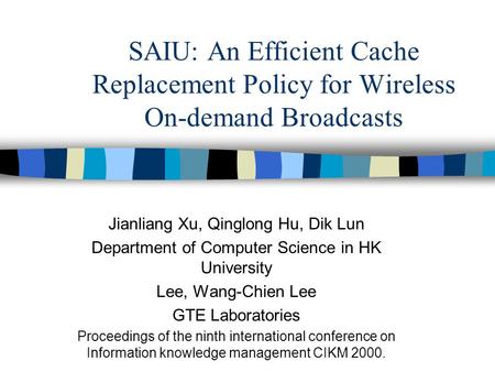 SAIU: An Efficient Cache Replacement Policy for Wireless On-demand Broadcasts Jianliang Xu, Qinglong Hu, Dik Lun Department of Computer Science in HK University.