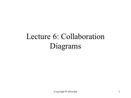 Copyright W. Howden1 Lecture 6: Collaboration Diagrams.