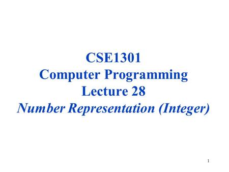 1 CSE1301 Computer Programming Lecture 28 Number Representation (Integer)