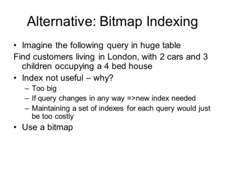 Alternative: Bitmap Indexing Imagine the following query in huge table Find customers living in London, with 2 cars and 3 children occupying a 4 bed house.