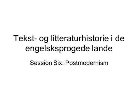 Tekst- og litteraturhistorie i de engelsksprogede lande Session Six: Postmodernism.