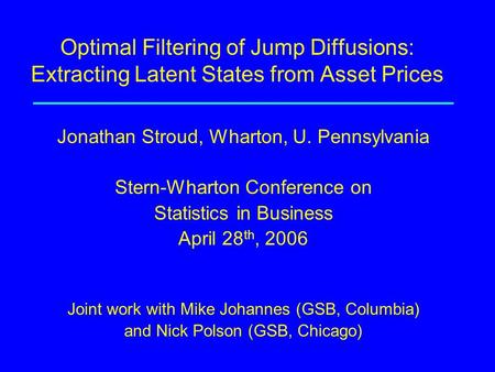 Optimal Filtering of Jump Diffusions: Extracting Latent States from Asset Prices Jonathan Stroud, Wharton, U. Pennsylvania Stern-Wharton Conference on.