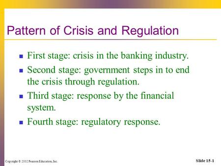 Copyright © 2002 Pearson Education, Inc. Slide 15-1 Pattern of Crisis and Regulation First stage: crisis in the banking industry. Second stage: government.
