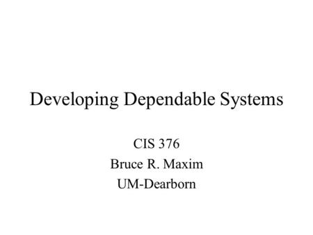 Developing Dependable Systems CIS 376 Bruce R. Maxim UM-Dearborn.