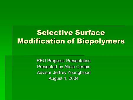 Selective Surface Modification of Biopolymers REU Progress Presentation Presented by Alicia Certain Advisor Jeffrey Youngblood August 4, 2004.