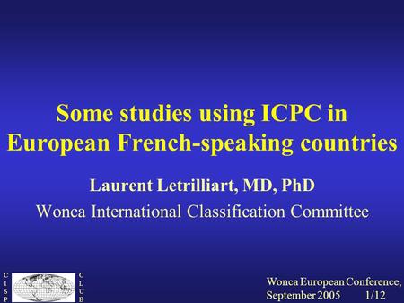 Wonca European Conference, September 2005 1/12 CISPCISP CLUBCLUB Some studies using ICPC in European French-speaking countries Laurent Letrilliart, MD,