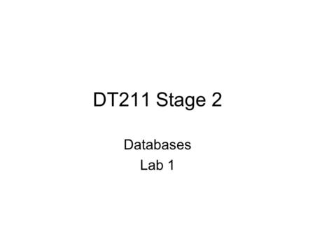 DT211 Stage 2 Databases Lab 1. Get to know SQL Server SQL server has 2 parts: –A client, running on your machine, in the lab. You access the database.