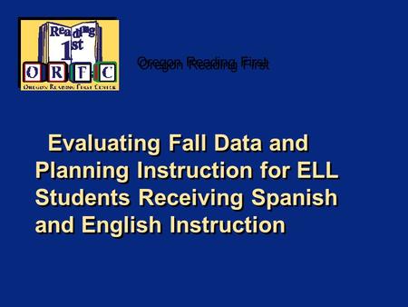Oregon Reading First Evaluating Fall Data and Planning Instruction for ELL Students Receiving Spanish and English Instruction.