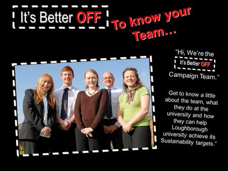 It’s Better OFF To know your Team… “Hi, We’re the Campaign Team.” Get to know a little about the team, what they do at the university and how they can.