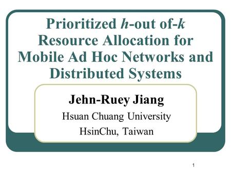 1 Prioritized h-out of-k Resource Allocation for Mobile Ad Hoc Networks and Distributed Systems Jehn-Ruey Jiang Hsuan Chuang University HsinChu, Taiwan.