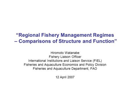 “Regional Fishery Management Regimes – Comparisons of Structure and Function” Hiromoto Watanabe Fishery Liaison Officer International Institutions and.