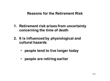 19-1 Reasons for the Retirement Risk 1.Retirement risk arises from uncertainty concerning the time of death 2.It is influenced by physiological and cultural.