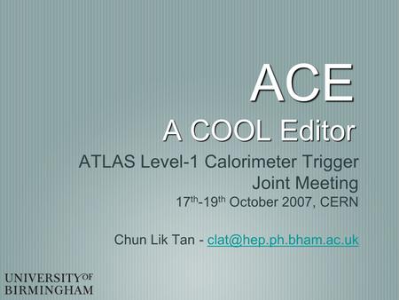 ACE A COOL Editor ATLAS Level-1 Calorimeter Trigger Joint Meeting 17 th -19 th October 2007, CERN Chun Lik Tan -