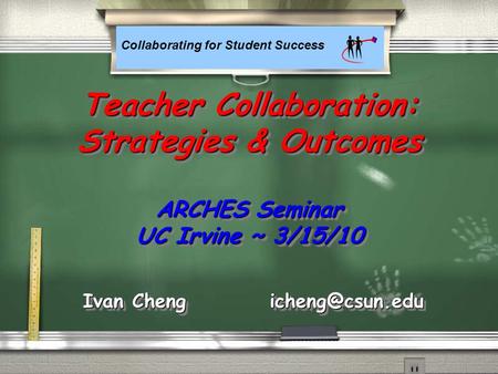 Collaborating for Student Success Teacher Collaboration: Strategies & Outcomes ARCHES Seminar UC Irvine ~ 3/15/10 Ivan Cheng