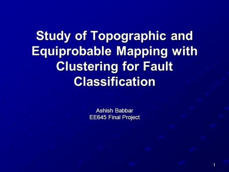 1 Study of Topographic and Equiprobable Mapping with Clustering for Fault Classification Ashish Babbar EE645 Final Project.