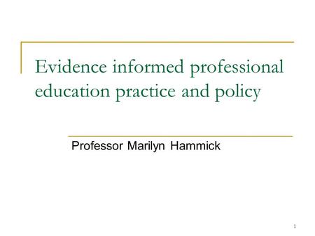 1 Evidence informed professional education practice and policy Professor Marilyn Hammick.