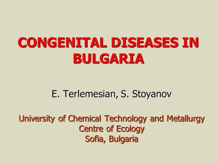 CONGENITAL DISEASES IN BULGARIA E. Terlemesian, S. Stoyanov University of Chemical Technology and Metallurgy Centre of Ecology Sofia, Bulgaria.