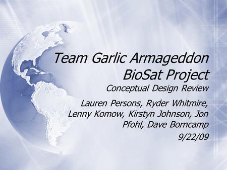 Team Garlic Armageddon BioSat Project Conceptual Design Review Lauren Persons, Ryder Whitmire, Lenny Komow, Kirstyn Johnson, Jon Pfohl, Dave Borncamp 9/22/09.